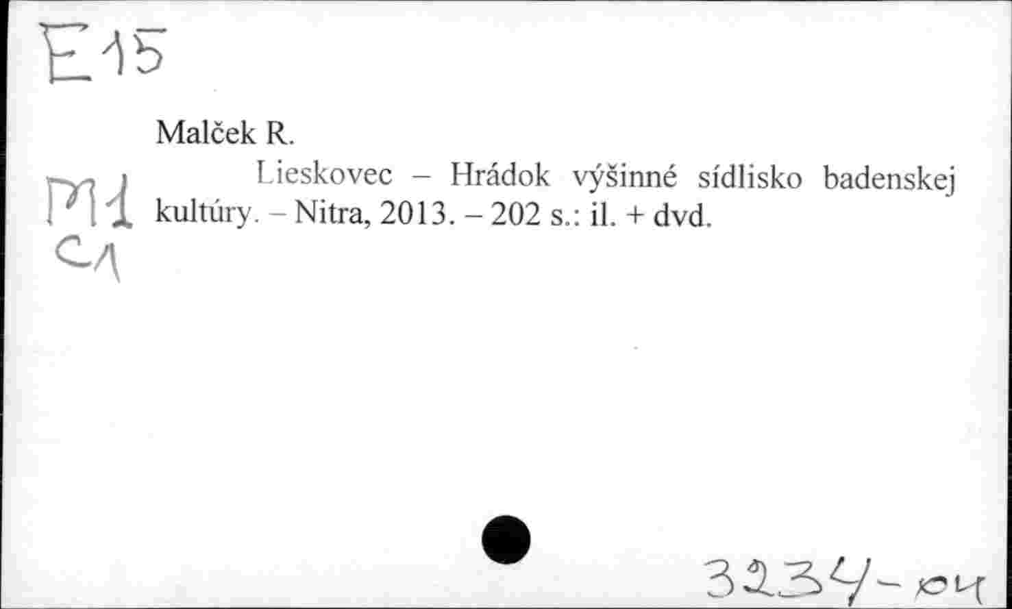 ﻿E^b
Malček R.
і Lieskovec - Hrâdok vysinné si'dlisko badenskej і ' Z1 kultûry. - Nitra, 2013. - 202 s.: il. + dvd.

ззјз &